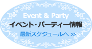 Event & Party イベント・パーティー情報 最新スケジュールへ >>