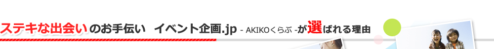 ステキな出会いのお手伝いイベント企画.jp - AKIKOくらぶ -が選ばれる理由