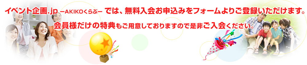 イベント企画.jpーAKIKOくらぶーでは、無料入会お申込みをフォームよりご登録いただけます。会員様だけの特典もご用意しておりますので是非ご入会ください。